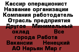 Кассир-операционист › Название организации ­ Компания-работодатель › Отрасль предприятия ­ Другое › Минимальный оклад ­ 20 000 - Все города Работа » Вакансии   . Ненецкий АО,Нарьян-Мар г.